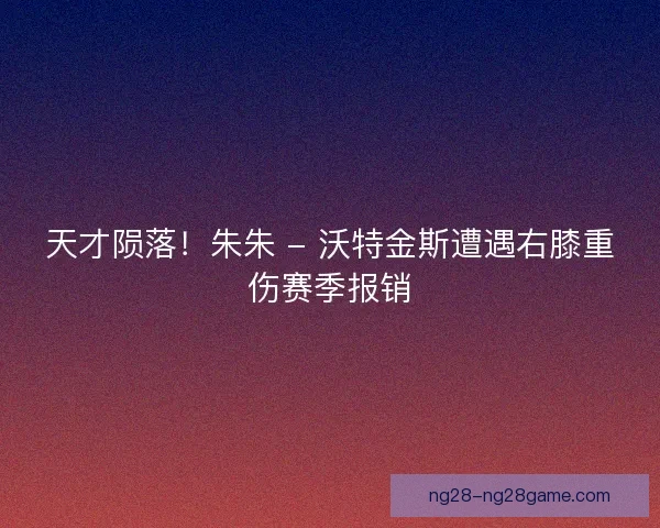 天才陨落！朱朱 - 沃特金斯遭遇右膝重伤赛季报销
