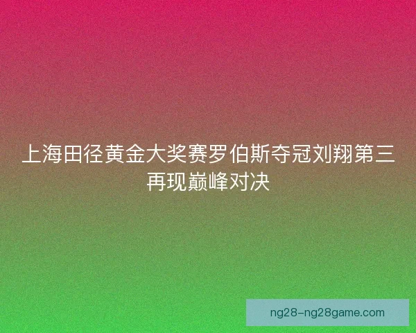 上海田径黄金大奖赛罗伯斯夺冠刘翔第三再现巅峰对决